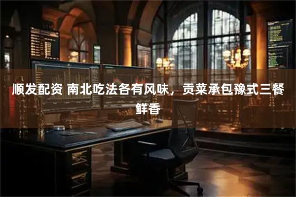 顺发配资 南北吃法各有风味，贡菜承包豫式三餐鲜香