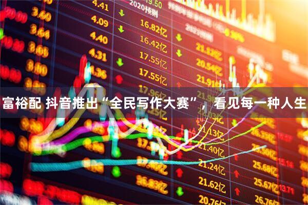 富裕配 抖音推出“全民写作大赛”，看见每一种人生