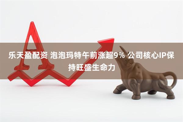 乐天盈配资 泡泡玛特午前涨超9% 公司核心IP保持旺盛生命力