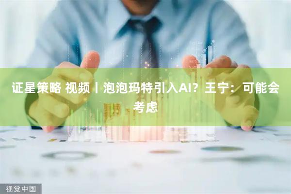 证星策略 视频丨泡泡玛特引入AI？王宁：可能会考虑