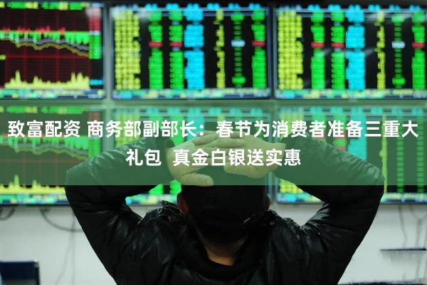 致富配资 商务部副部长：春节为消费者准备三重大礼包  真金白银送实惠