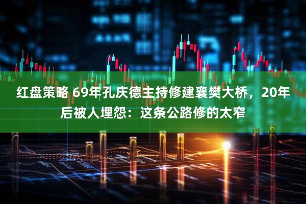 红盘策略 69年孔庆德主持修建襄樊大桥，20年后被人埋怨：这条公路修的太窄
