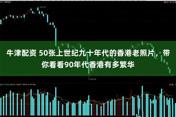 牛津配资 50张上世纪九十年代的香港老照片，带你看看90年代香港有多繁华