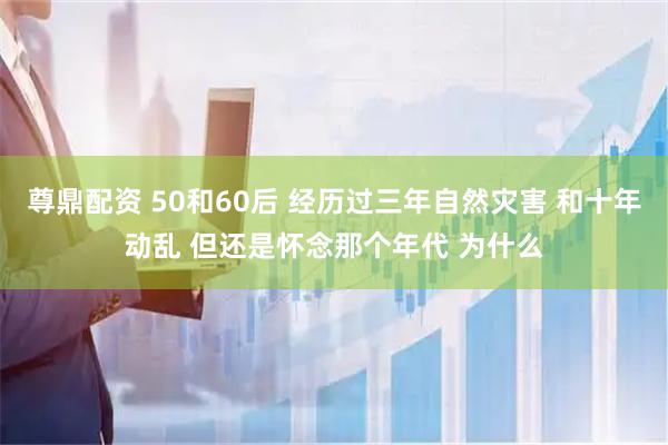 尊鼎配资 50和60后 经历过三年自然灾害 和十年动乱 但还是怀念那个年代 为什么