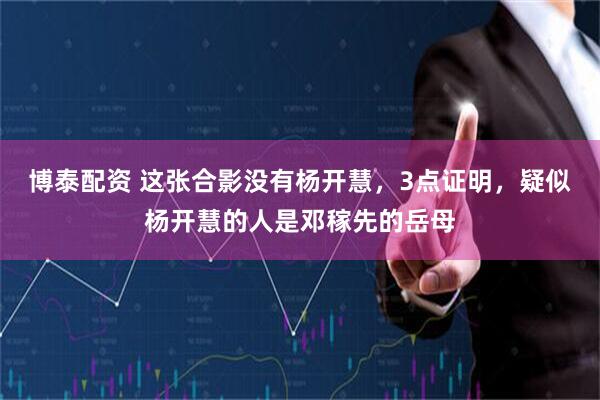 博泰配资 这张合影没有杨开慧，3点证明，疑似杨开慧的人是邓稼先的岳母