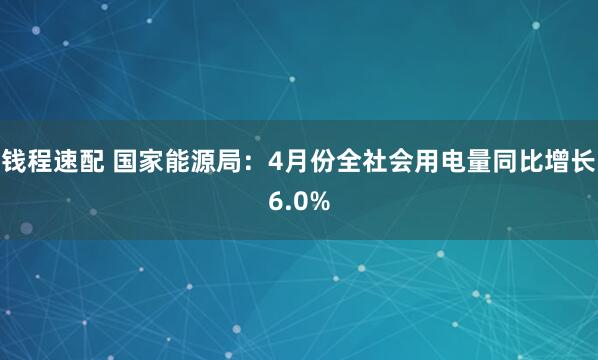 钱程速配 国家能源局：4月份全社会用电量同比增长6.0%