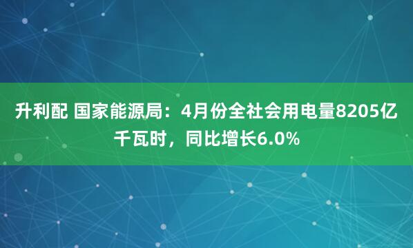 升利配 国家能源局：4月份全社会用电量8205亿千瓦时，同比增长6.0%