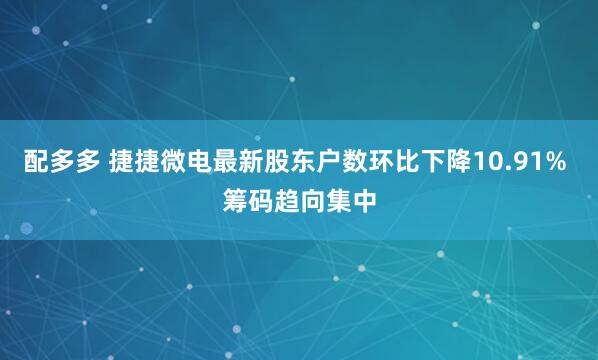 配多多 捷捷微电最新股东户数环比下降10.91% 筹码趋向集中