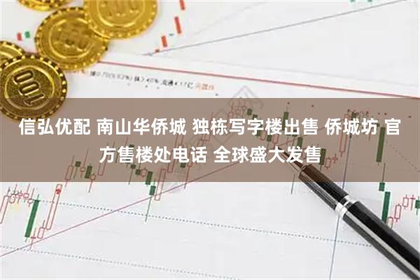 信弘优配 南山华侨城 独栋写字楼出售 侨城坊 官方售楼处电话 全球盛大发售