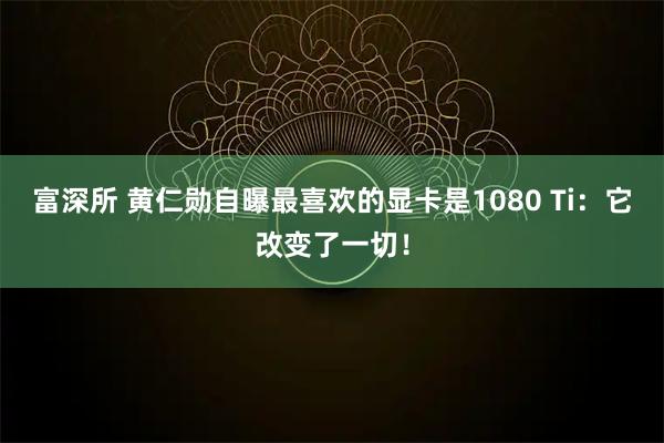 富深所 黄仁勋自曝最喜欢的显卡是1080 Ti：它改变了一切！