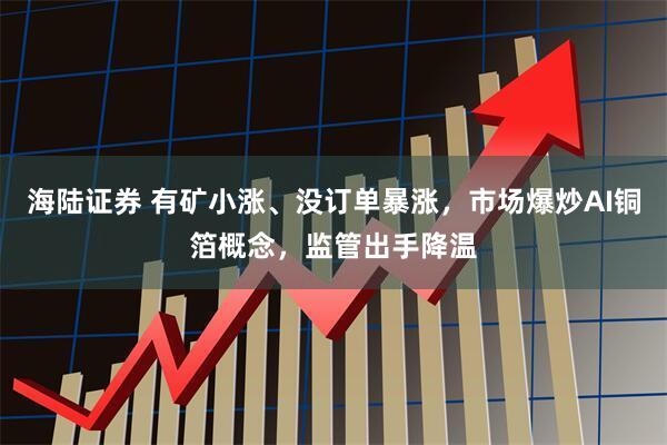 海陆证券 有矿小涨、没订单暴涨，市场爆炒AI铜箔概念，监管出手降温