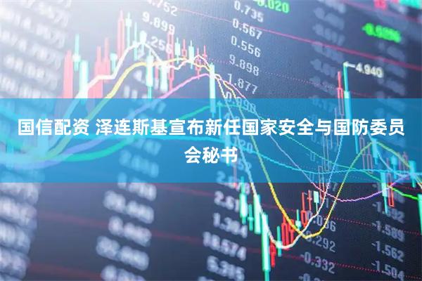 国信配资 泽连斯基宣布新任国家安全与国防委员会秘书