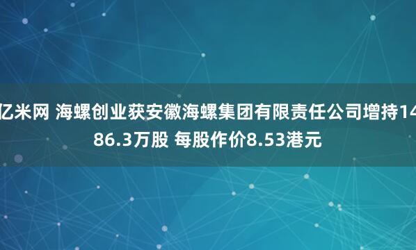 亿米网 海螺创业获安徽海螺集团有限责任公司增持1486.3万股 每股作价8.53港元