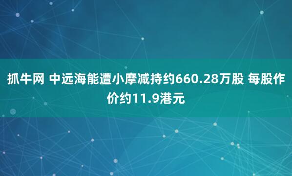 抓牛网 中远海能遭小摩减持约660.28万股 每股作价约11.9港元