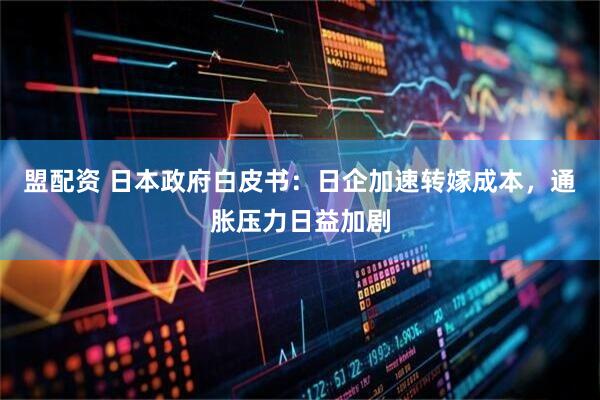 盟配资 日本政府白皮书：日企加速转嫁成本，通胀压力日益加剧