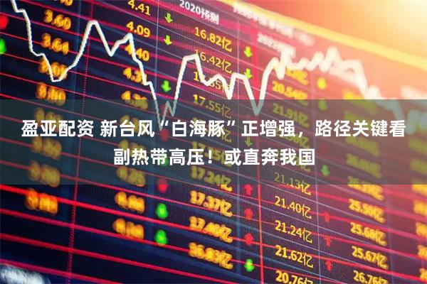 盈亚配资 新台风“白海豚”正增强，路径关键看副热带高压！或直奔我国