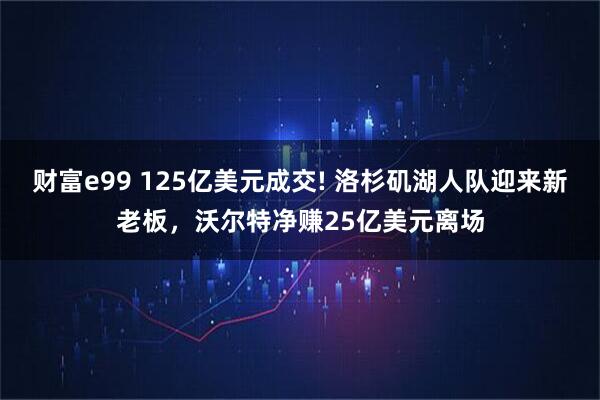 财富e99 125亿美元成交! 洛杉矶湖人队迎来新老板，沃尔特净赚25亿美元离场