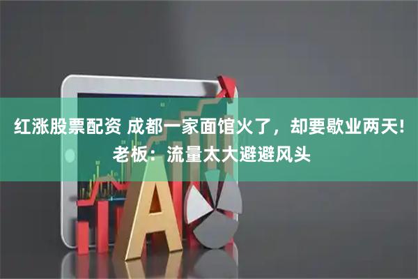 红涨股票配资 成都一家面馆火了，却要歇业两天! 老板：流量太大避避风头