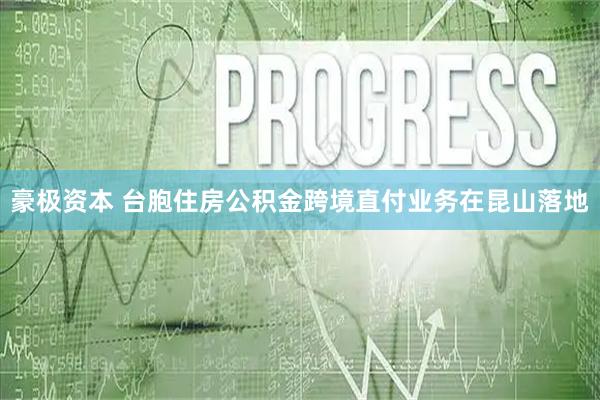 豪极资本 台胞住房公积金跨境直付业务在昆山落地