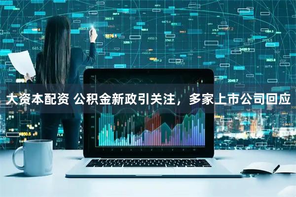 大资本配资 公积金新政引关注，多家上市公司回应