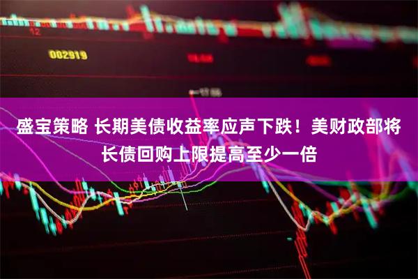 盛宝策略 长期美债收益率应声下跌！美财政部将长债回购上限提高至少一倍