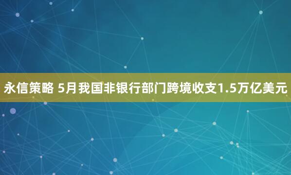 永信策略 5月我国非银行部门跨境收支1.5万亿美元